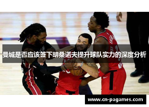 曼城是否应该签下胡桑诺夫提升球队实力的深度分析