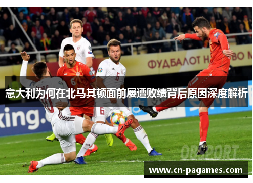 意大利为何在北马其顿面前屡遭败绩背后原因深度解析