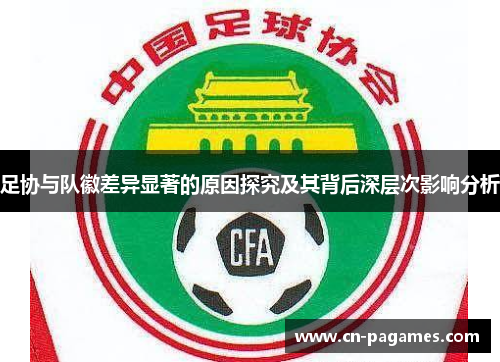 足协与队徽差异显著的原因探究及其背后深层次影响分析