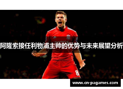 阿隆索接任利物浦主帅的优势与未来展望分析