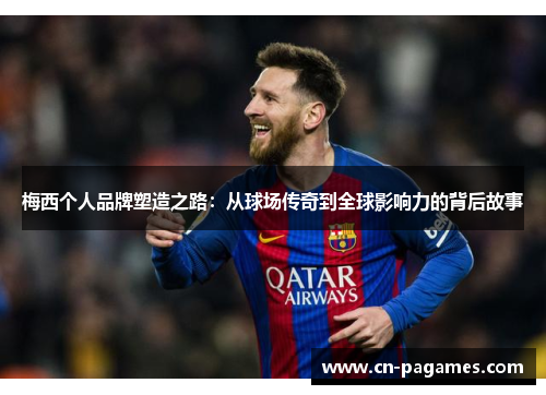 梅西个人品牌塑造之路：从球场传奇到全球影响力的背后故事