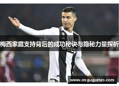 梅西家庭支持背后的成功秘诀与隐秘力量探析