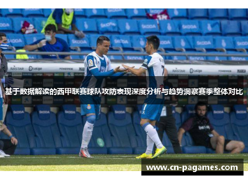 基于数据解读的西甲联赛球队攻防表现深度分析与趋势洞察赛季整体对比