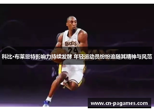 科比·布莱恩特影响力持续发酵 年轻运动员纷纷追随其精神与风范