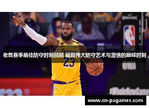 老詹赛季最佳防守时刻回顾 展现伟大防守艺术与激情的巅峰时刻