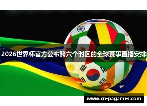 2026世界杯官方公布跨六个时区的全球赛事直播安排