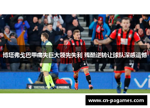 博塔弗戈巴甲痛失巨大领先失利 残酷逆转让球队深感遗憾