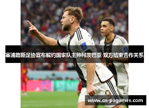 塞浦路斯足协宣布解约国家队主帅柯茨巴亚 双方结束合作关系