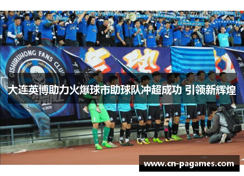 大连英博助力火爆球市助球队冲超成功 引领新辉煌
