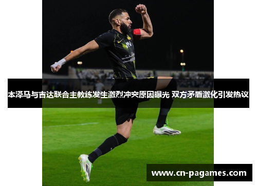 本泽马与吉达联合主教练发生激烈冲突原因曝光 双方矛盾激化引发热议