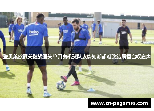登贝莱欧冠关键战屡失单刀良机球队攻势如潮却难改结局看台叹息声