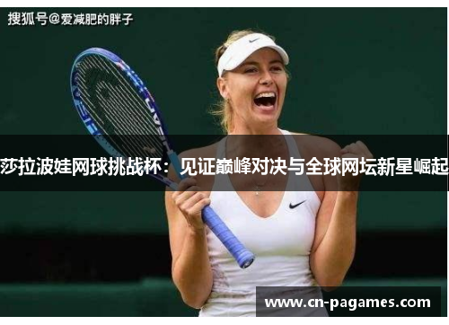 莎拉波娃网球挑战杯：见证巅峰对决与全球网坛新星崛起