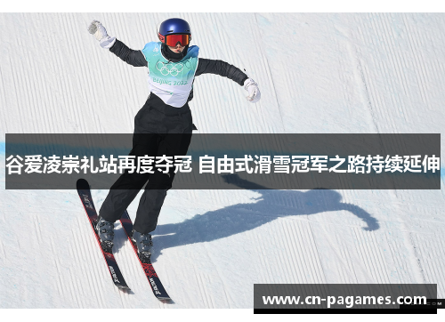 谷爱凌崇礼站再度夺冠 自由式滑雪冠军之路持续延伸