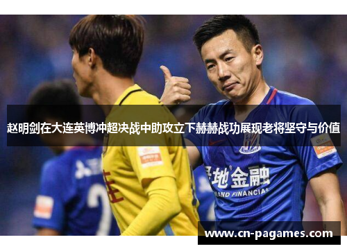 赵明剑在大连英博冲超决战中助攻立下赫赫战功展现老将坚守与价值