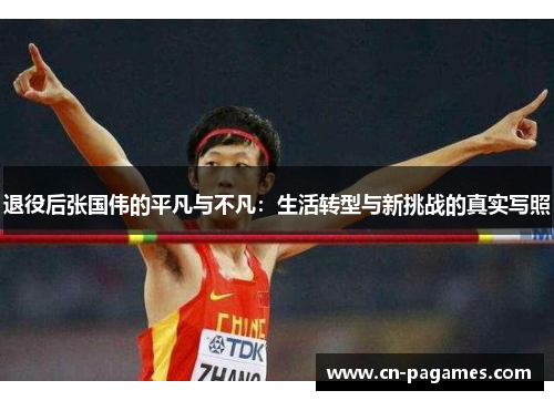 退役后张国伟的平凡与不凡：生活转型与新挑战的真实写照