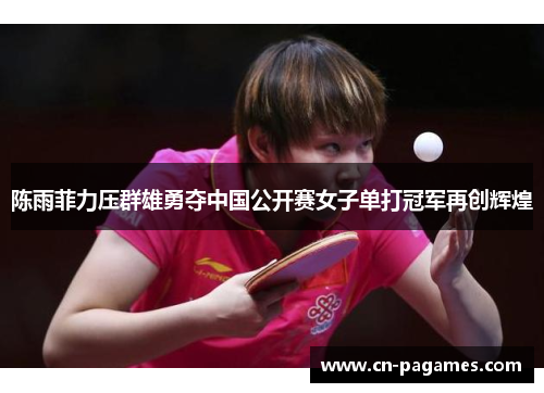 陈雨菲力压群雄勇夺中国公开赛女子单打冠军再创辉煌