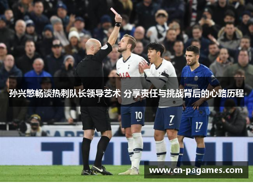 孙兴慜畅谈热刺队长领导艺术 分享责任与挑战背后的心路历程
