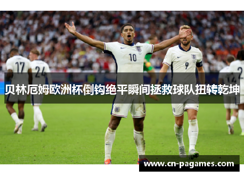 贝林厄姆欧洲杯倒钩绝平瞬间拯救球队扭转乾坤