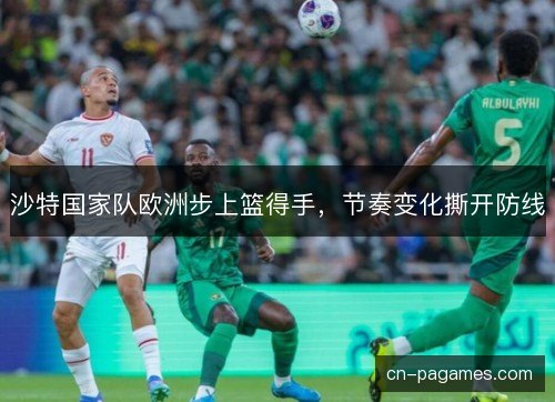 沙特国家队欧洲步上篮得手,节奏变化撕开防线 沙特国家队欧洲步上篮得手,节奏变化撕开防线